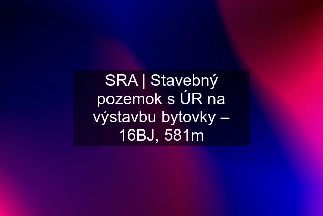 SRA | Stavebný pozemok s ÚR na výstavbu bytovky – 16BJ, 581m