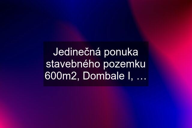 Jedinečná ponuka stavebného pozemku 600m2, Dombale I, …