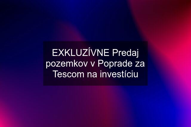 EXKLUZÍVNE Predaj pozemkov v Poprade za Tescom na investíciu