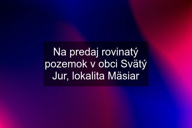 Na predaj rovinatý pozemok v obci Svätý Jur, lokalita Mäsiar