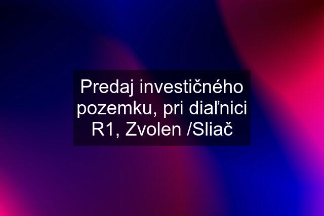 Predaj investičného pozemku, pri diaľnici R1, Zvolen /Sliač