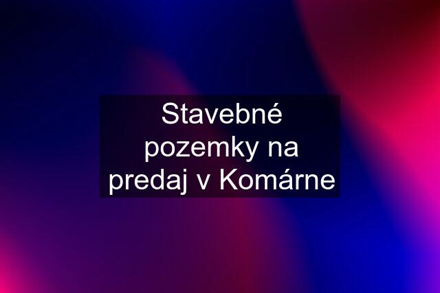 Stavebné pozemky na predaj v Komárne