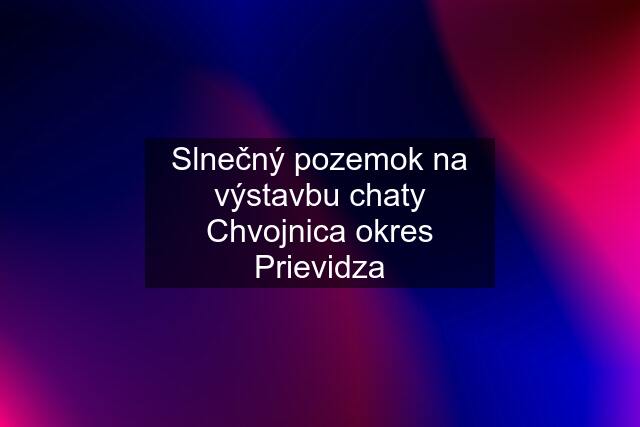 Slnečný pozemok na výstavbu chaty Chvojnica okres Prievidza