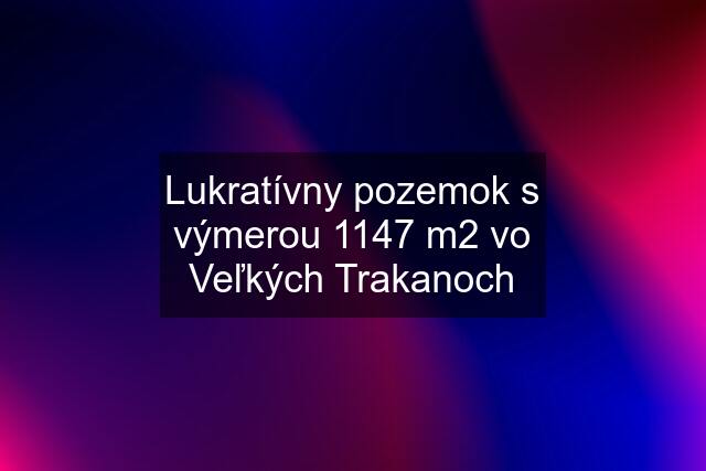 Lukratívny pozemok s výmerou 1147 m2 vo Veľkých Trakanoch