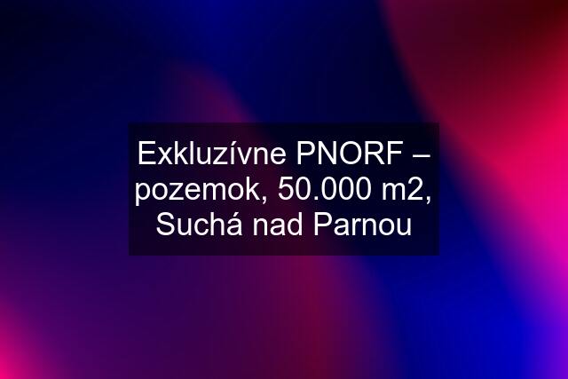 Exkluzívne PNORF – pozemok, 50.000 m2, Suchá nad Parnou