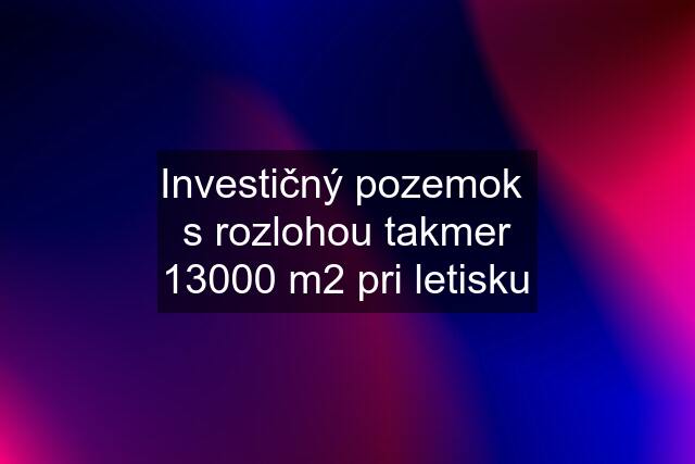 Investičný pozemok  s rozlohou takmer 13000 m2 pri letisku