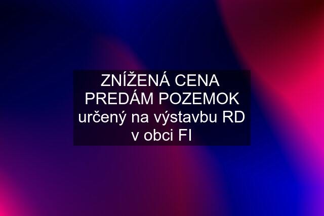 ZNÍŽENÁ CENA  PREDÁM POZEMOK určený na výstavbu RD v obci FI