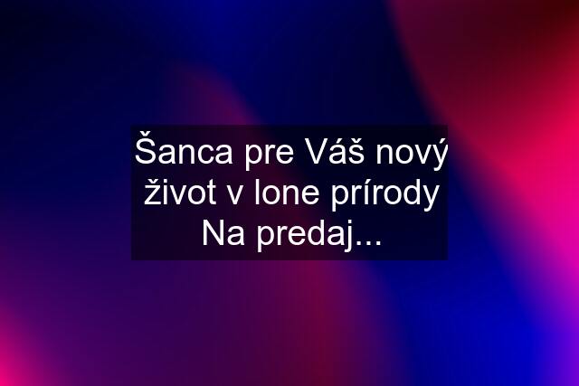 Šanca pre Váš nový život v lone prírody Na predaj...