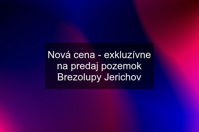 Nová cena - exkluzívne na predaj pozemok Brezolupy Jerichov