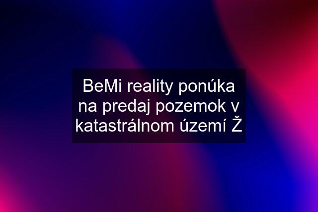 BeMi reality ponúka na predaj pozemok v katastrálnom území Ž