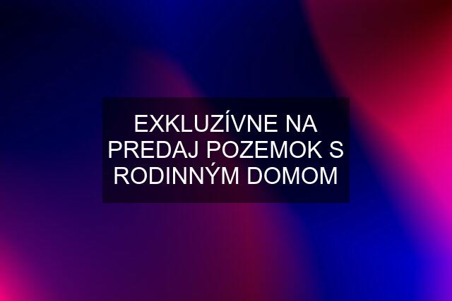 EXKLUZÍVNE NA PREDAJ POZEMOK S RODINNÝM DOMOM