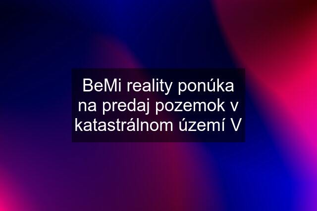 BeMi reality ponúka na predaj pozemok v katastrálnom území V