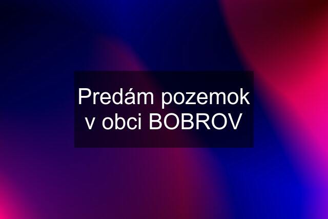 Predám pozemok v obci BOBROV