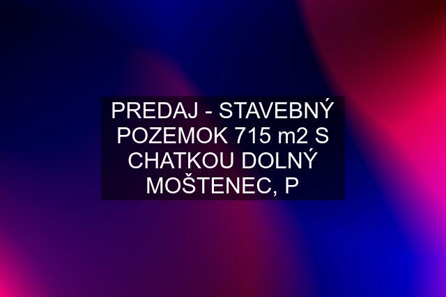 PREDAJ - STAVEBNÝ POZEMOK 715 m2 S CHATKOU DOLNÝ MOŠTENEC, P