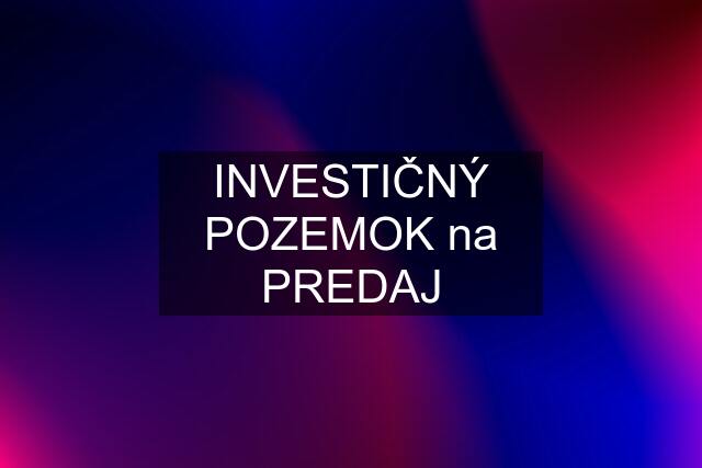 INVESTIČNÝ POZEMOK na PREDAJ