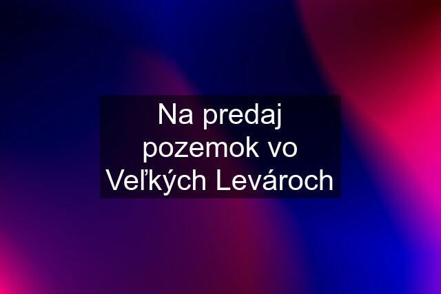 Na predaj pozemok vo Veľkých Levároch