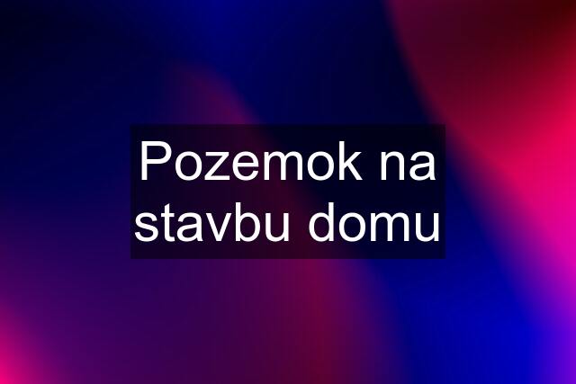 Pozemok na stavbu domu