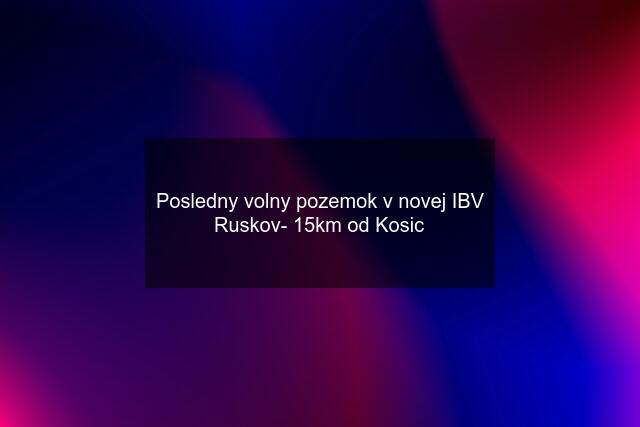 Posledny volny pozemok v novej IBV Ruskov- 15km od Kosic