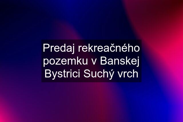 Predaj rekreačného pozemku v Banskej Bystrici Suchý vrch