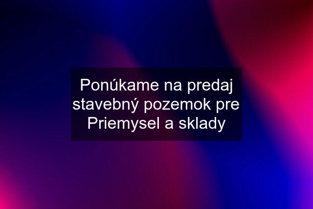 Ponúkame na predaj stavebný pozemok pre Priemysel a sklady