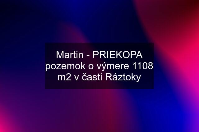 Martin - PRIEKOPA pozemok o výmere 1108 m2 v časti Ráztoky