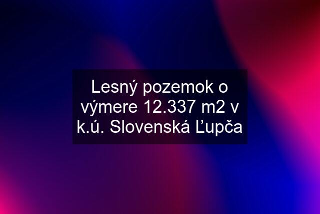 Lesný pozemok o výmere 12.337 m2 v k.ú. Slovenská Ľupča