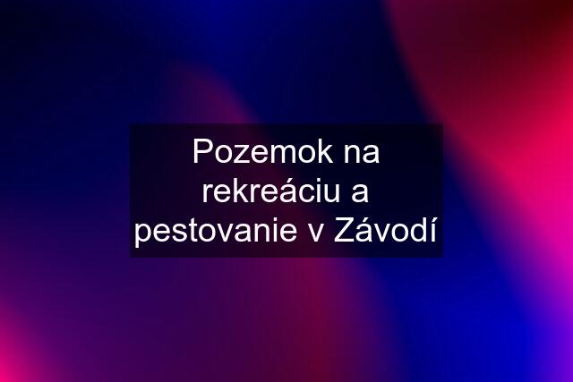 Pozemok na rekreáciu a pestovanie v Závodí