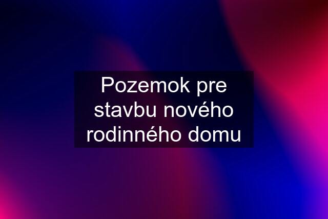 Pozemok pre stavbu nového rodinného domu