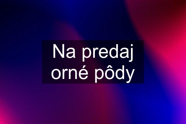 Na predaj orné pôdy