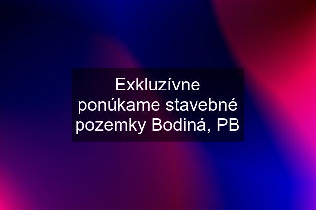 Exkluzívne ponúkame stavebné pozemky Bodiná, PB