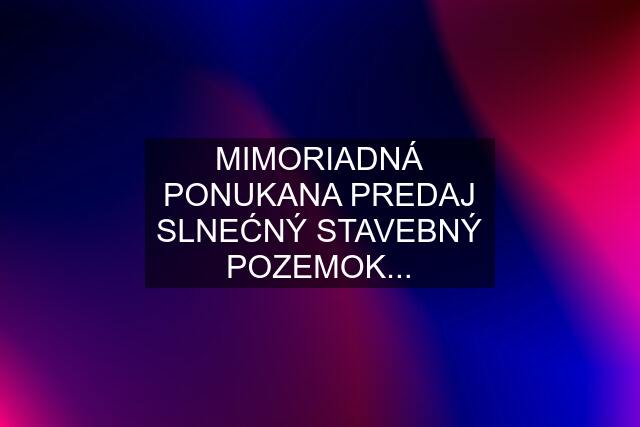 MIMORIADNÁ PONUKANA PREDAJ SLNEĆNÝ STAVEBNÝ POZEMOK...