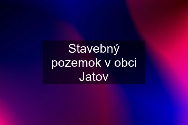 Stavebný pozemok v obci Jatov