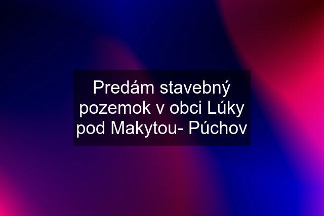 Predám stavebný pozemok v obci Lúky pod Makytou- Púchov