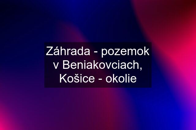 Záhrada - pozemok v Beniakovciach, Košice - okolie