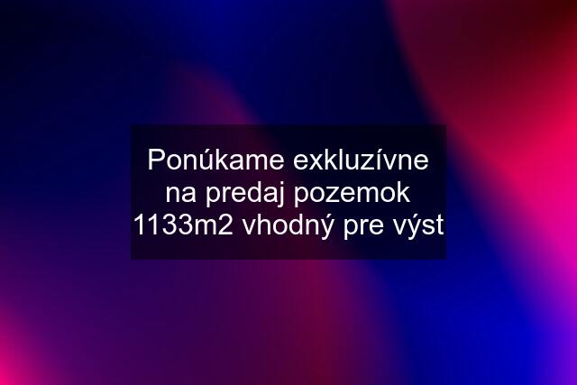 Ponúkame exkluzívne na predaj pozemok 1133m2 vhodný pre výst