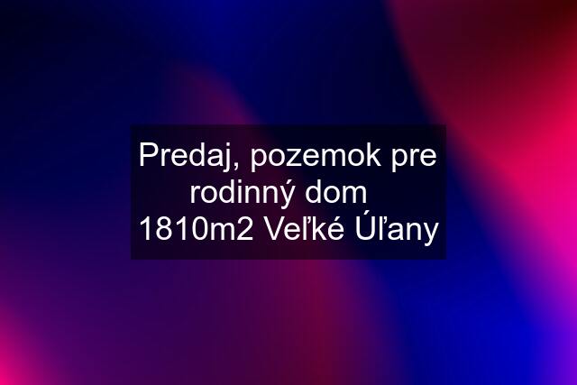 Predaj, pozemok pre rodinný dom   1810m2 Veľké Úľany