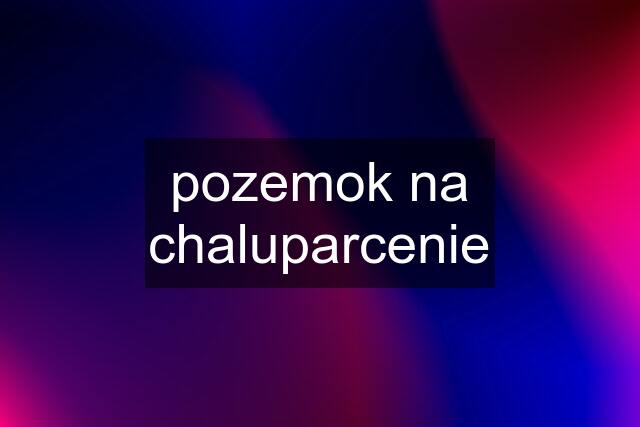 pozemok na chaluparcenie