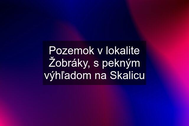 Pozemok v lokalite Žobráky, s pekným výhľadom na Skalicu