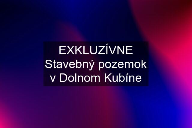 EXKLUZÍVNE Stavebný pozemok v Dolnom Kubíne