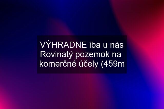 VÝHRADNE iba u nás Rovinatý pozemok na  komerčné účely (459m