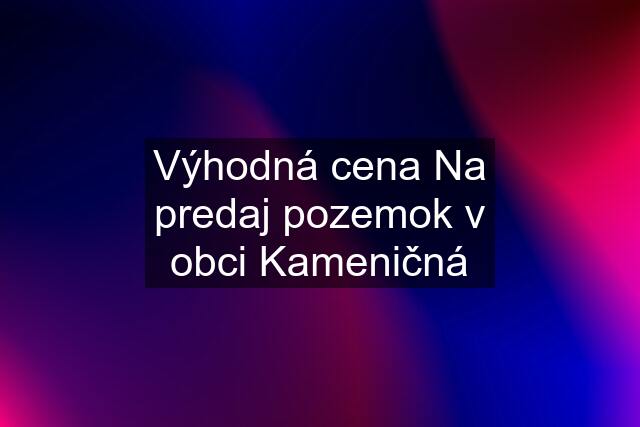 Výhodná cena Na predaj pozemok v obci Kameničná