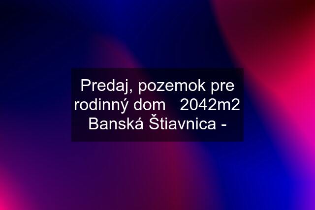 Predaj, pozemok pre rodinný dom   2042m2 Banská Štiavnica -