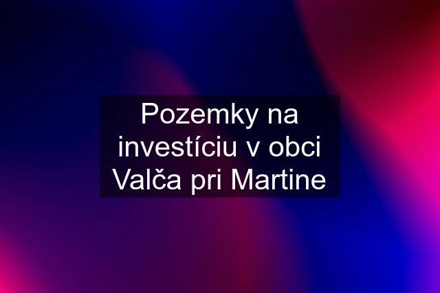 Pozemky na investíciu v obci Valča pri Martine