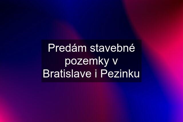 Predám stavebné pozemky v Bratislave i Pezinku