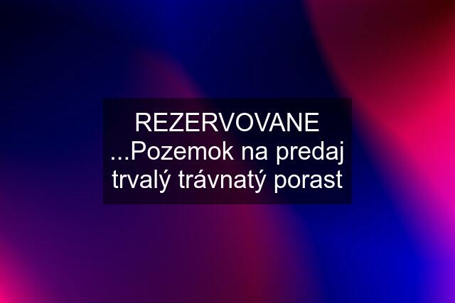 REZERVOVANE ...Pozemok na predaj trvalý trávnatý porast