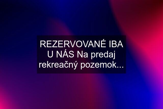 REZERVOVANÉ IBA U NÁS Na predaj rekreačný pozemok...