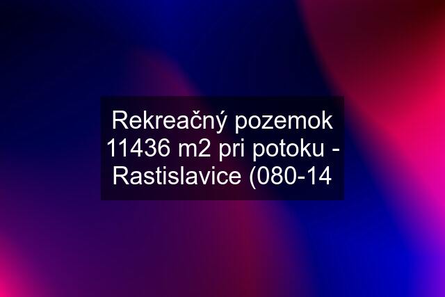 Rekreačný pozemok 11436 m2 pri potoku - Rastislavice (080-14