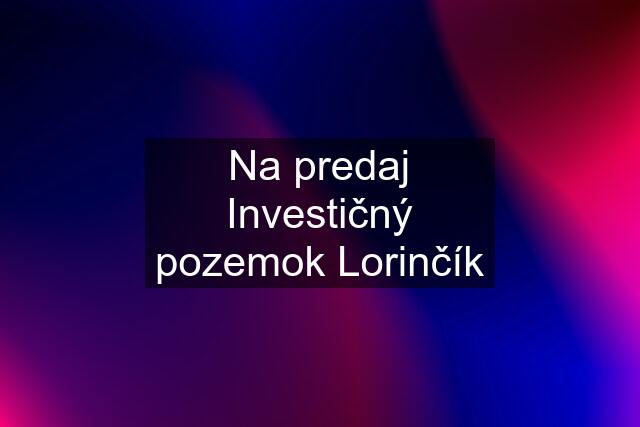Na predaj Investičný pozemok Lorinčík
