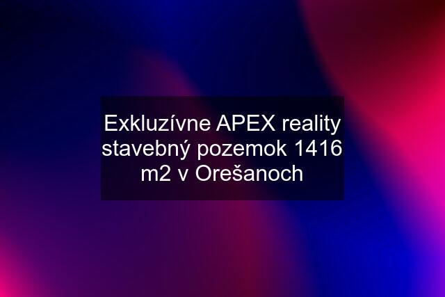 Exkluzívne APEX reality stavebný pozemok 1416 m2 v Orešanoch