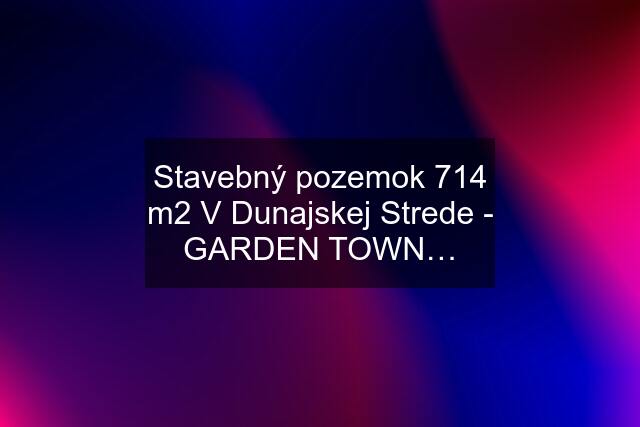 Stavebný pozemok 714 m2 V Dunajskej Strede - GARDEN TOWN…
